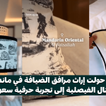 كيف حولت إراث مرافق الضيافة في ماندارين أورينتال الفيصلية إلى تجربة حرفية سعودية؟